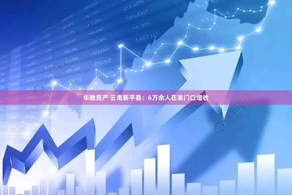 华融资产 云南新平县：6万余人在家门口增收