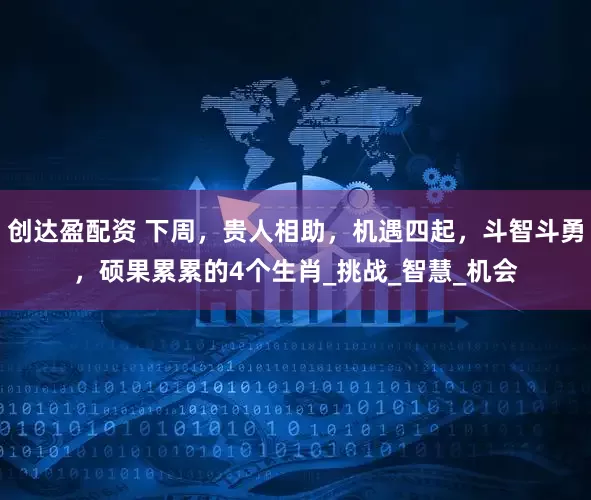 创达盈配资 下周，贵人相助，机遇四起，斗智斗勇，硕果累累的4个生肖_挑战_智慧_机会