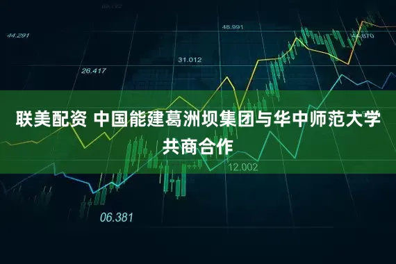 联美配资 中国能建葛洲坝集团与华中师范大学共商合作