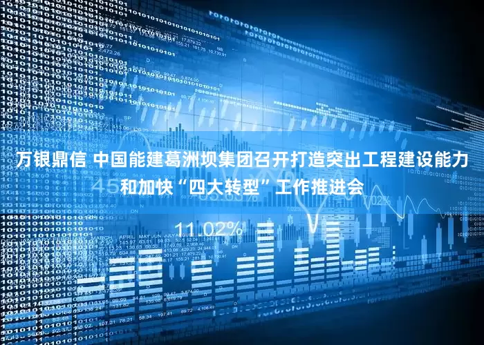 万银鼎信 中国能建葛洲坝集团召开打造突出工程建设能力和加快“四大转型”工作推进会