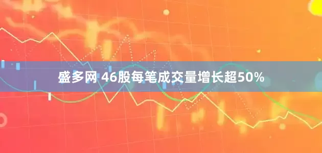 盛多网 46股每笔成交量增长超50%