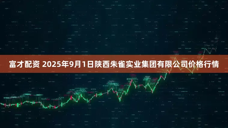 富才配资 2025年9月1日陕西朱雀实业集团有限公司价格行情