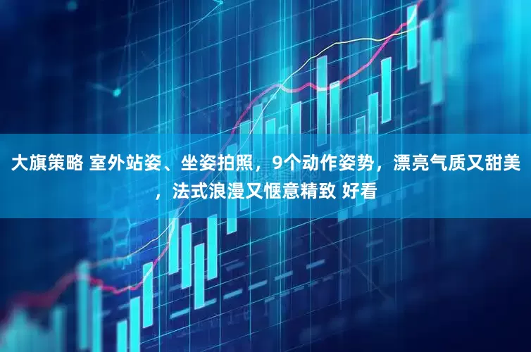 大旗策略 室外站姿、坐姿拍照，9个动作姿势，漂亮气质又甜美，法式浪漫又惬意精致 好看