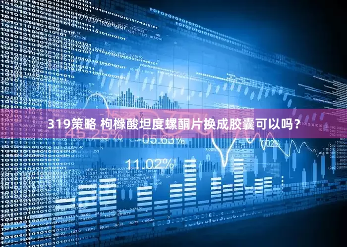 319策略 枸橼酸坦度螺酮片换成胶囊可以吗？