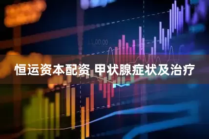 恒运资本配资 甲状腺症状及治疗