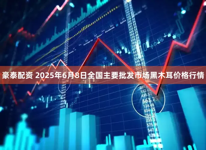豪泰配资 2025年6月8日全国主要批发市场黑木耳价格行情