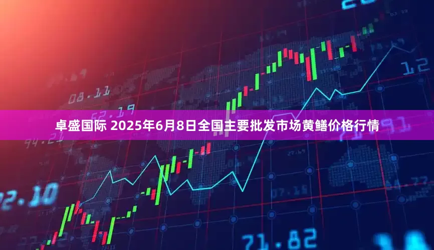 卓盛国际 2025年6月8日全国主要批发市场黄鳝价格行情