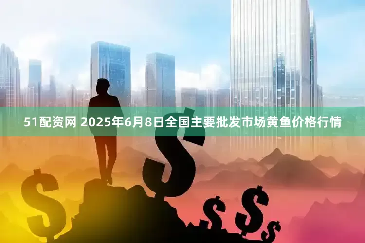 51配资网 2025年6月8日全国主要批发市场黄鱼价格行情