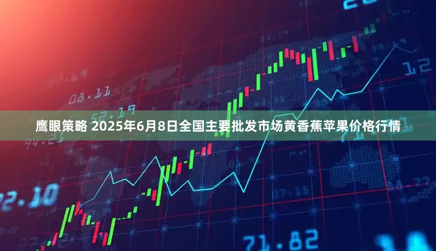 鹰眼策略 2025年6月8日全国主要批发市场黄香蕉苹果价格行情