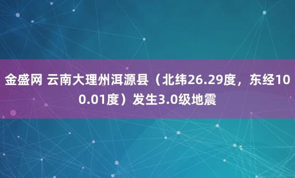 金盛网 云南大理州洱源县（北纬26.29度，东经100.01度）发生3.0级地震