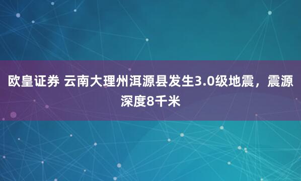欧皇证券 云南大理州洱源县发生3.0级地震，震源深度8千米