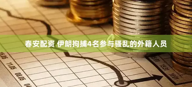 春安配资 伊朗拘捕4名参与骚乱的外籍人员