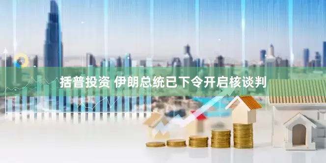 括普投资 伊朗总统已下令开启核谈判