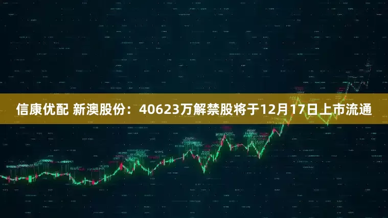 信康优配 新澳股份：40623万解禁股将于12月17日上市流通