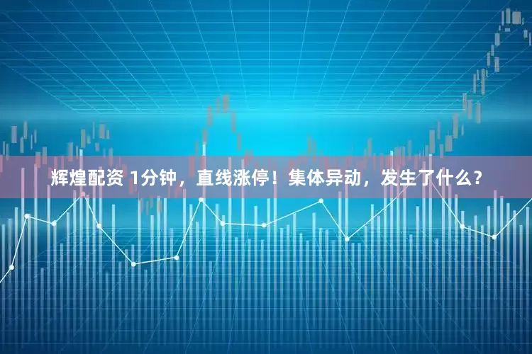 辉煌配资 1分钟，直线涨停！集体异动，发生了什么？