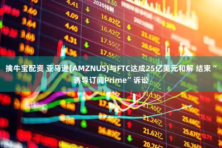 擒牛宝配资 亚马逊(AMZNUS)与FTC达成25亿美元和解 结束“诱导订阅Prime”诉讼