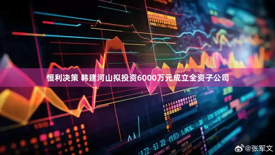 恒利决策 韩建河山拟投资6000万元成立全资子公司