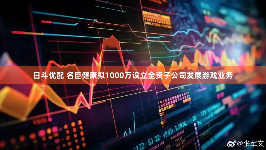日斗优配 名臣健康拟1000万设立全资子公司发展游戏业务