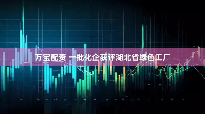 万宝配资 一批化企获评湖北省绿色工厂