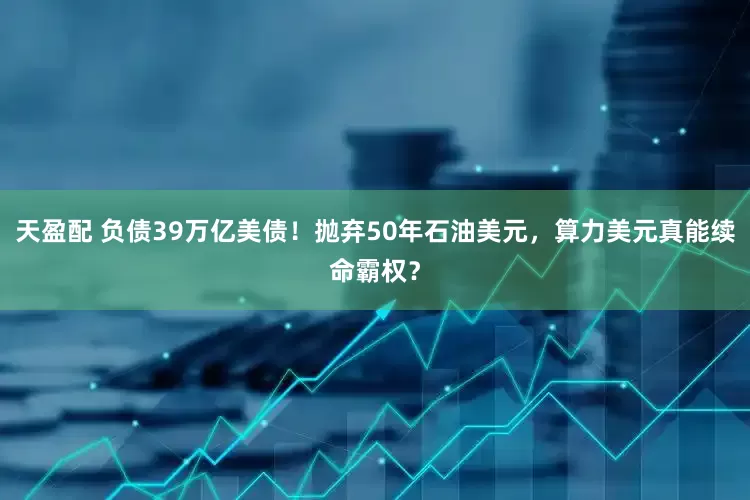 天盈配 负债39万亿美债！抛弃50年石油美元，算力美元真能续命霸权？